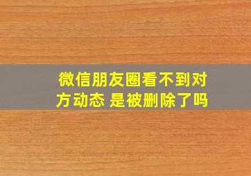 微信朋友圈看不到对方动态 是被删除了吗